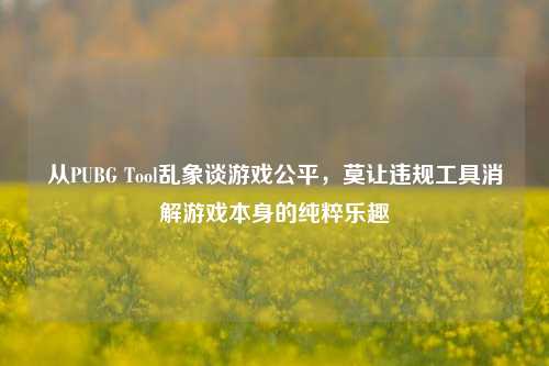 从PUBG Tool乱象谈游戏公平，莫让违规工具消解游戏本身的纯粹乐趣