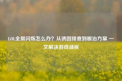 LOL全屏闪烁怎么办？从诱因排查到根治方案 一文解决游戏顽疾