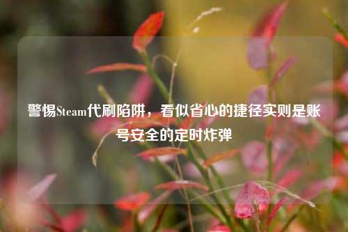 警惕Steam代刷陷阱，看似省心的捷径实则是账号安全的定时炸弹
