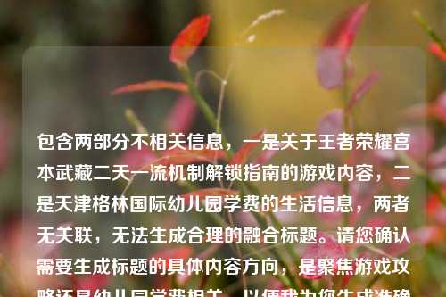 包含两部分不相关信息,一是关于王者荣耀宫本武藏二天一流机制解锁指南的游戏内容,二是天津格林国际幼儿园学费的生活信息,两者无关联,无法生成合理的融合标题。请您确认需要生成标题的具体内容方向,是聚焦游戏攻略还是幼儿园学费相关,以便我为您生成准确的标题。