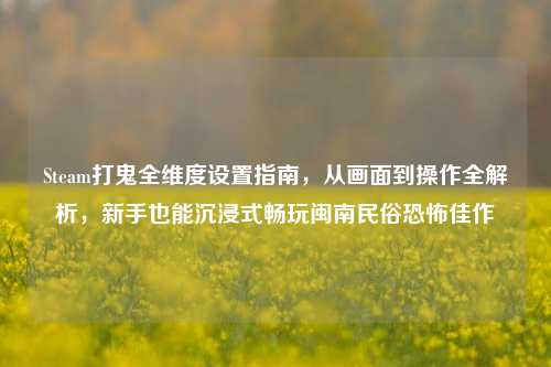Steam打鬼全维度设置指南,从画面到操作全解析,新手也能沉浸式畅玩闽南民俗恐怖佳作