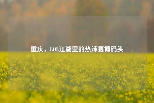 重庆,LOL江湖里的热辣赛博码头