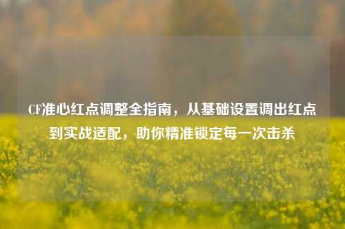 CF准心红点调整全指南，从基础设置调出红点到实战适配，助你精准锁定每一次击杀