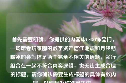 首先需要明确,你提供的内容中CSGO饰品门,一场席卷玩家圈的数字资产信任地震和月经期喝冰的会怎样是两个完全不相关的话题,强行组合在一起不符合内容逻辑,也无法生成合理的标题。请你确认需要生成标题的具体有效内容,以便我为你准确生成。