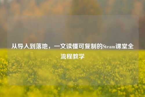 从导入到落地，一文读懂可复制的Steam课堂全流程教学