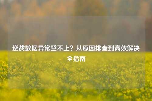 逆战数据异常登不上?从原因排查到高效解决全指南