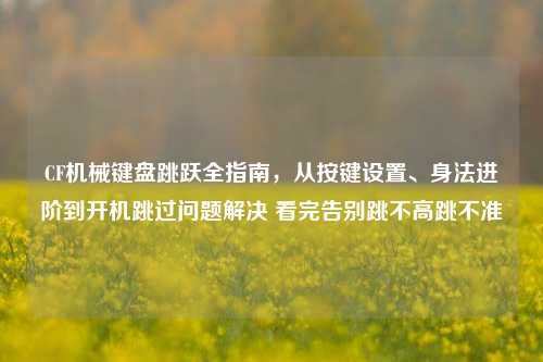 CF机械键盘跳跃全指南，从按键设置、身法进阶到开机跳过问题解决 看完告别跳不高跳不准