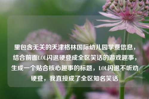 里包含无关的天津格林国际幼儿园学费信息，结合前面LOL闪退硬登成全区笑话的游戏趣事，生成一个贴合核心趣事的标题，LOL闪退不听劝硬登，我直接成了全区知名笑话