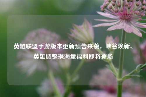 英雄联盟手游版本更新预告来袭,峡谷焕新、英雄调整携海量福利即将登场
