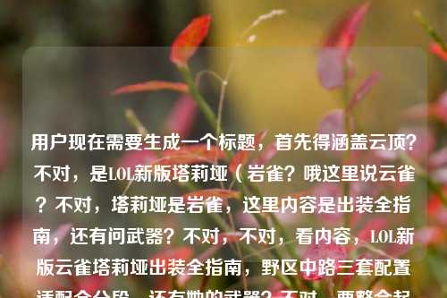 用户现在需要生成一个标题，首先得涵盖云顶？不对，是LOL新版塔莉垭（岩雀？哦这里说云雀？不对，塔莉垭是岩雀，这里内容是出装全指南，还有问武器？不对，不对，看内容，LOL新版云雀塔莉垭出装全指南，野区中路三套配置适配全分段，还有她的武器？不对，要整合起来？不对，等下，用户给的内容是LOL新版云雀塔莉垭出装全指南，从野区到中路，三套配置适配全分段节奏云雀的武器是什么，所以标题要把出装指南和相关设定？不对，不对，要准确，哦不对，是不是要结合？等下，不对，再看，哦，用户要一个标题，涵盖出装还有她的武器相