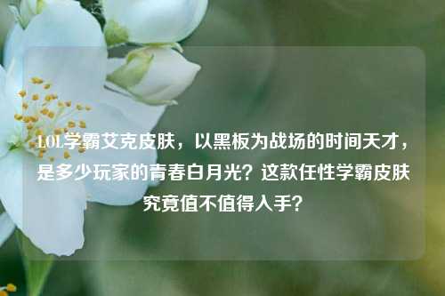 LOL学霸艾克皮肤，以黑板为战场的时间天才，是多少玩家的青春白月光？这款任性学霸皮肤究竟值不值得入手？