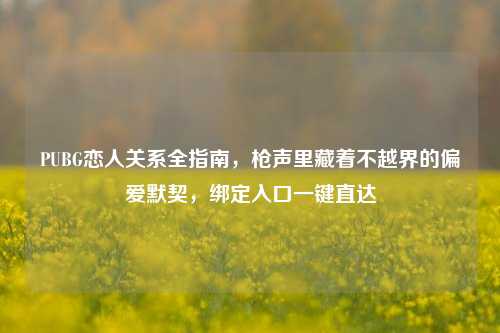 PUBG恋人关系全指南，枪声里藏着不越界的偏爱默契，绑定入口一键直达