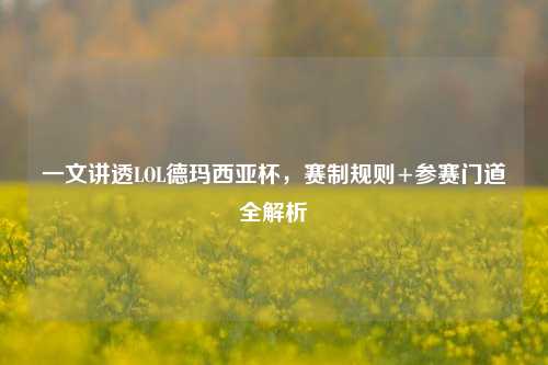 一文讲透LOL德玛西亚杯，赛制规则+参赛门道全解析