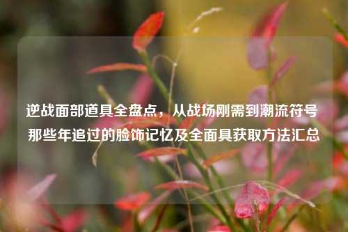 逆战面部道具全盘点,从战场刚需到潮流符号 那些年追过的脸饰记忆及全面具获取方法汇总