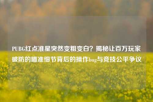 PUBG红点准星突然变粗变白?揭秘让百万玩家破防的瞄准细节背后的操作bug与竞技公平争议