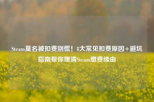 Steam莫名被扣费别慌！8大常见扣费原因+避坑指南帮你理清Steam缴费缘由