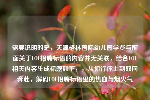 需要说明的是，天津格林国际幼儿园学费与前面关于LOL招聘标语的内容并无关联，结合LOL相关内容生成标题如下，，从你行你上到双向奔赴，解码LOL招聘标语里的热血与烟火气