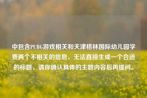 中包含PUBG游戏相关和天津格林国际幼儿园学费两个不相关的信息，无法直接生成一个合适的标题，请你确认具体的主题内容后再提问。