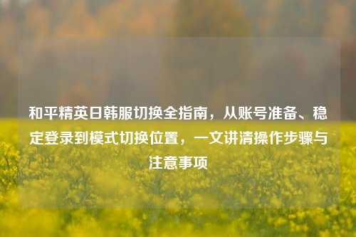 和平精英日韩服切换全指南，从账号准备、稳定登录到模式切换位置，一文讲清操作步骤与注意事项