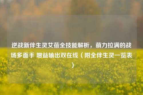 逆战新伴生灵艾蓓全技能解析,萌力拉满的战场多面手 增益输出双在线(附全伴生灵一览表)