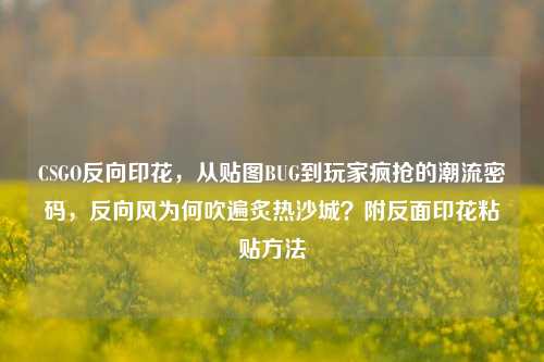 CSGO反向印花，从贴图BUG到玩家疯抢的潮流密码，反向风为何吹遍炙热沙城？附反面印花粘贴方法