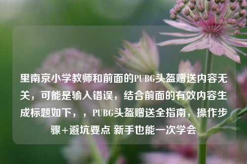 里南京小学教师和前面的PUBG头盔赠送内容无关，可能是输入错误，结合前面的有效内容生成标题如下，，PUBG头盔赠送全指南，操作步骤+避坑要点 新手也能一次学会