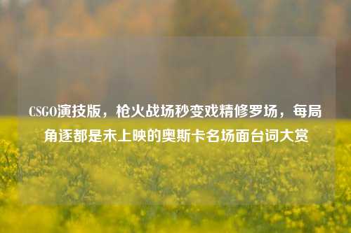 CSGO演技版，枪火战场秒变戏精修罗场，每局角逐都是未上映的奥斯卡名场面台词大赏