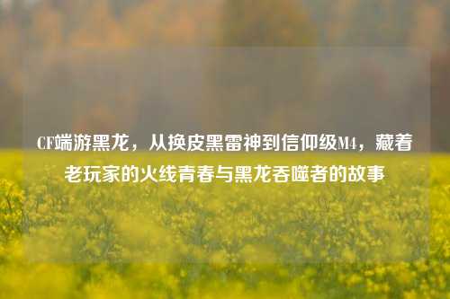 CF端游黑龙,从换皮黑雷神到信仰级M4,藏着老玩家的火线青春与黑龙吞噬者的故事