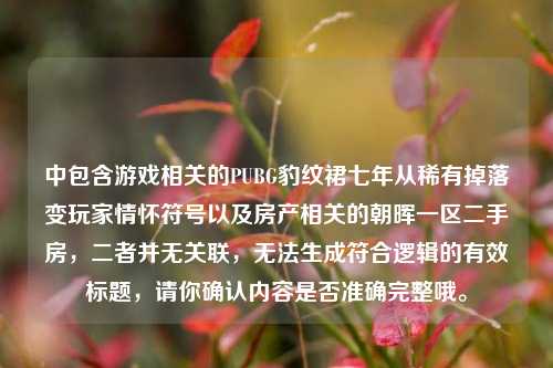 中包含游戏相关的PUBG豹纹裙七年从稀有掉落变玩家情怀符号以及房产相关的朝晖一区二手房，二者并无关联，无法生成符合逻辑的有效标题，请你确认内容是否准确完整哦。