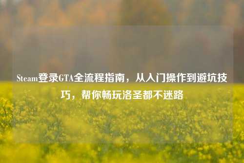 Steam登录GTA全流程指南，从入门操作到避坑技巧，帮你畅玩洛圣都不迷路