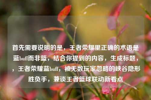 首先需要说明的是，王者荣耀里正确的术语是蓝buff而非篮，结合你提到的内容，生成标题，，王者荣耀蓝buff，被无数玩家忽略的峡谷隐形胜负手，兼谈王者篮球联动新看点