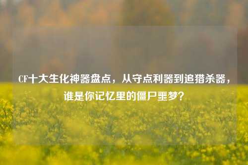 CF十大生化神器盘点，从守点利器到追猎杀器，谁是你记忆里的僵尸噩梦？