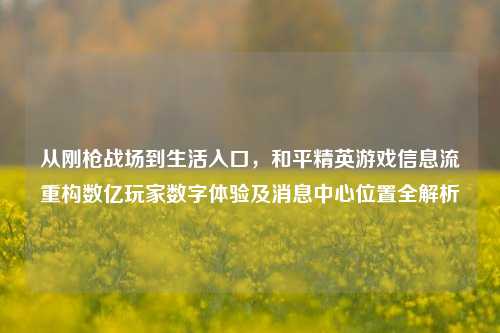从刚枪战场到生活入口，和平精英游戏信息流重构数亿玩家数字体验及消息中心位置全解析
