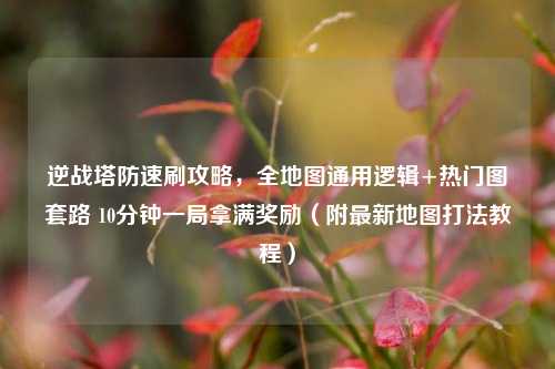 逆战塔防速刷攻略，全地图通用逻辑+热门图套路 10分钟一局拿满奖励（附最新地图打法教程）