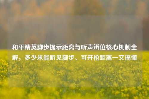 和平精英脚步提示距离与听声辨位核心机制全解，多少米能听见脚步、可开枪距离一文搞懂