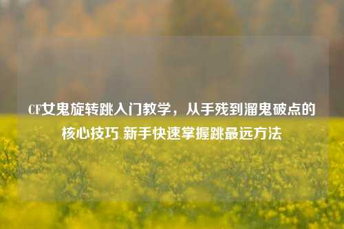 CF女鬼旋转跳入门教学，从手残到溜鬼破点的核心技巧 新手快速掌握跳最远方法