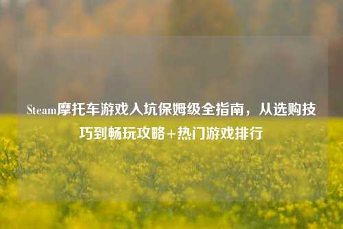 Steam摩托车游戏入坑保姆级全指南，从选购技巧到畅玩攻略+热门游戏排行