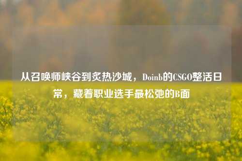 从召唤师峡谷到炙热沙城，Doinb的CSGO整活日常，藏着职业选手最松弛的B面