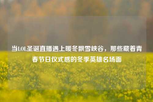当LOL圣诞直播遇上暖冬飘雪峡谷,那些藏着青春节日仪式感的冬季英雄名场面
