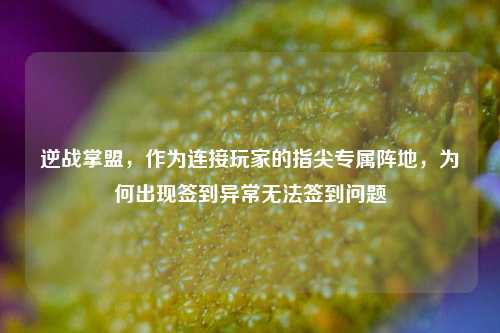 逆战掌盟，作为连接玩家的指尖专属阵地，为何出现签到异常无法签到问题