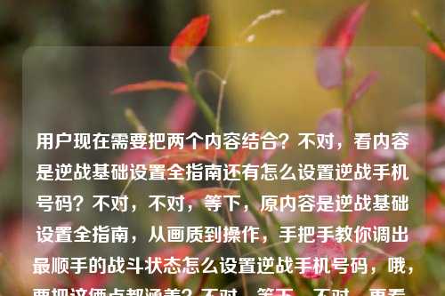 用户现在需要把两个内容结合？不对，看内容是逆战基础设置全指南还有怎么设置逆战手机号码？不对，不对，等下，原内容是逆战基础设置全指南，从画质到操作，手把手教你调出最顺手的战斗状态怎么设置逆战手机号码，哦，要把这俩点都涵盖？不对，等下，不对，再看，哦，不对，是不是用户给的内容是既有基础设置（画质操作调顺手状态）又有手机号设置的内容？那标题要包含这俩？不对，等下，再捋，首先核心是逆战的设置，一方面是从画质到操作的基础设置调顺手战斗状态，另一方面还有手机号码设置的方法？不对，不对，等下原句是不是用户输入