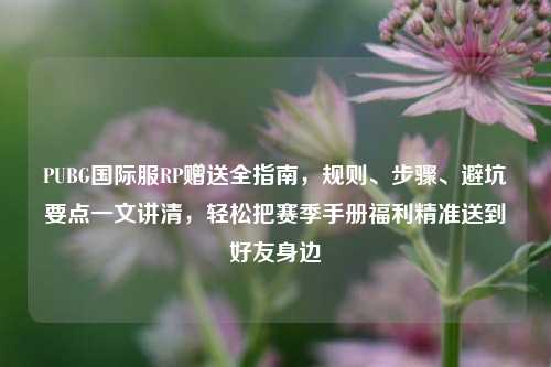 PUBG国际服RP赠送全指南，规则、步骤、避坑要点一文讲清，轻松把赛季手册福利精准送到好友身边