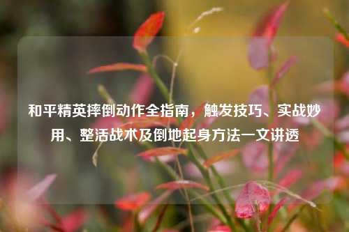 和平精英摔倒动作全指南，触发技巧、实战妙用、整活战术及倒地起身方法一文讲透