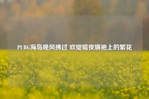 PUBG海岛晚风拂过 吹绽暗夜旗袍上的繁花