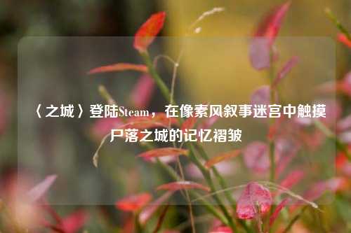 〈之城〉登陆Steam,在像素风叙事迷宫中触摸尸落之城的记忆褶皱