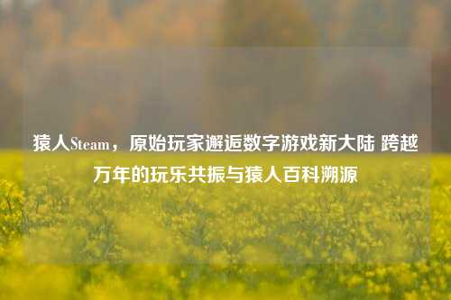 猿人Steam，原始玩家邂逅数字游戏新大陆 跨越万年的玩乐共振与猿人百科溯源