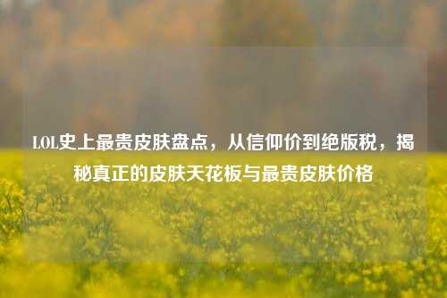LOL史上最贵皮肤盘点，从信仰价到绝版税，揭秘真正的皮肤天花板与最贵皮肤价格