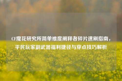 CF魔花研究所简单难度阐释者碎片速刷指南，平民玩家副武器福利捷径与穿点技巧解析