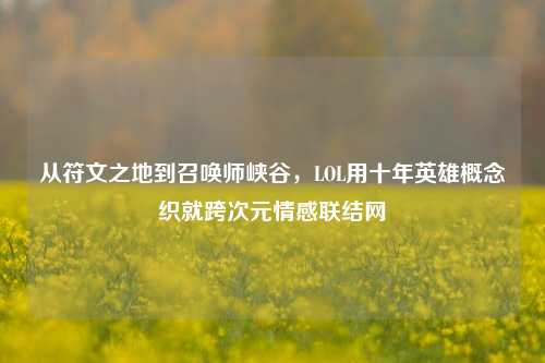 从符文之地到召唤师峡谷，LOL用十年英雄概念织就跨次元情感联结网