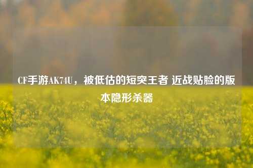 CF手游AK74U,被低估的短突王者 近战贴脸的版本隐形杀器